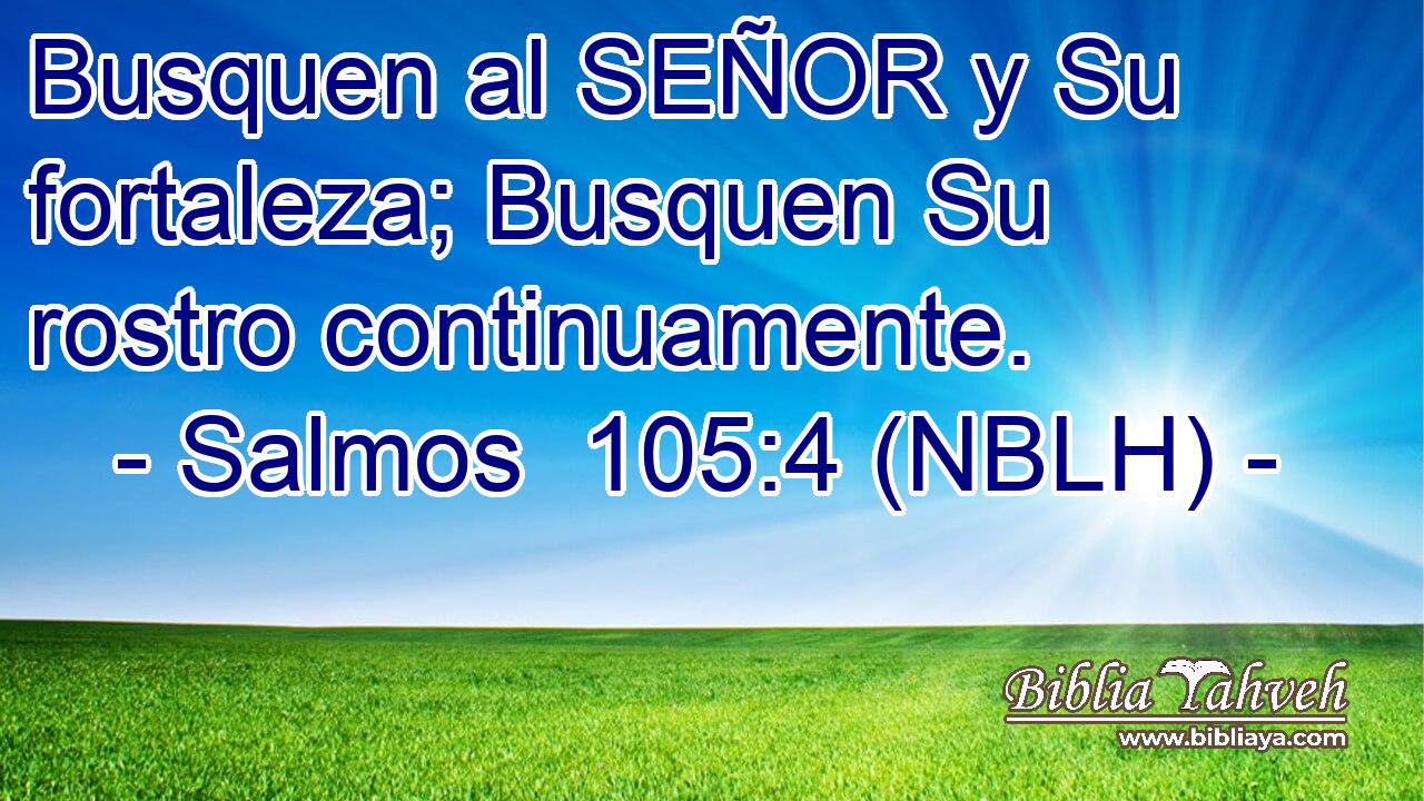  Busquen al SEÑOR y Su fortaleza; Busquen Su rostro continuamente. 