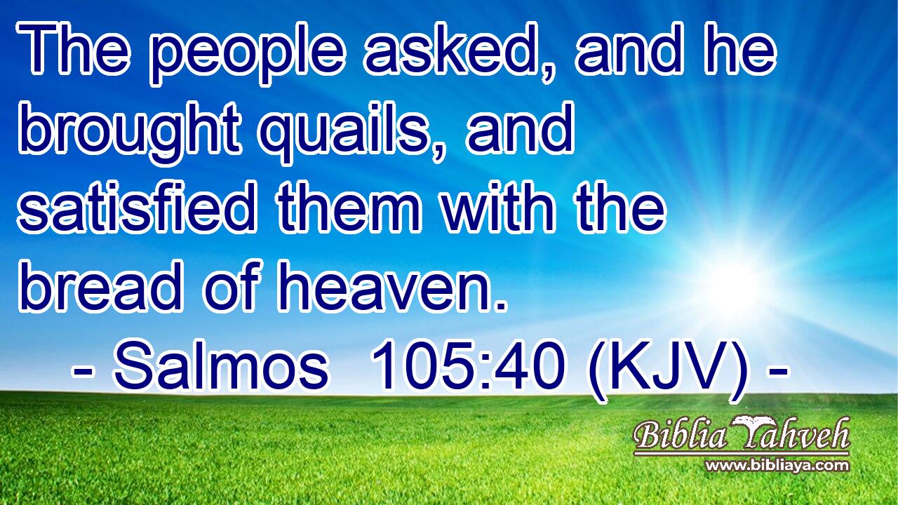 The people asked, and he brought quails, and satisfied them with the bread of heaven.