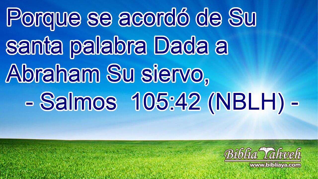  Porque se acordó de Su santa palabra Dada a Abraham Su siervo, 