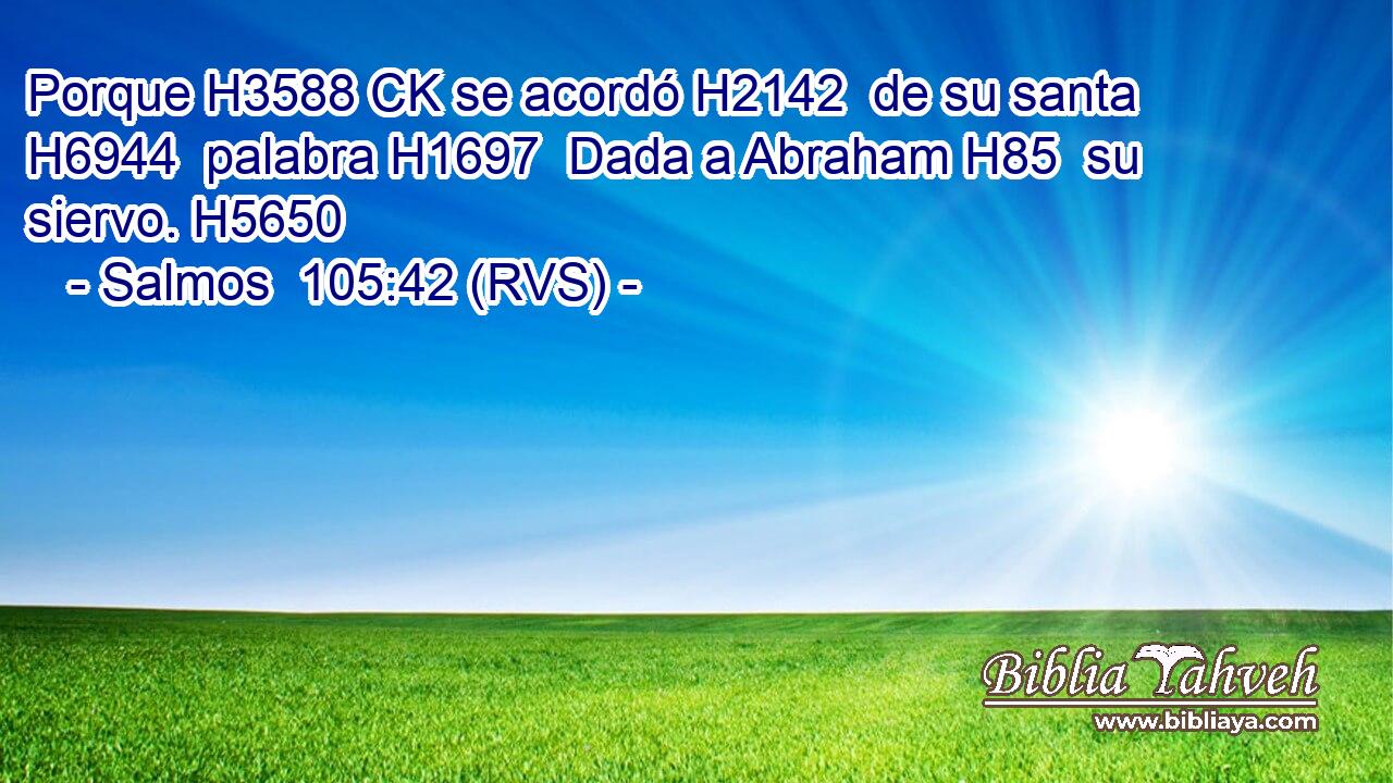 Porque H3588 CK se acordó H2142  de su santa H6944  palabra H1697  Dada a Abraham H85  su siervo. H5650  