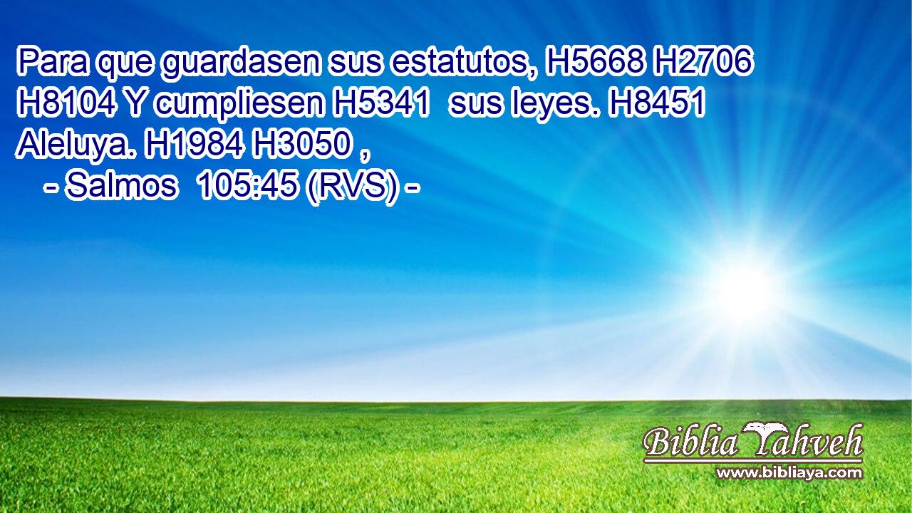 Para que guardasen sus estatutos, H5668 H2706  H8104 Y cumpliesen H5341  sus leyes. H8451  Aleluya. H1984 H3050 ,  