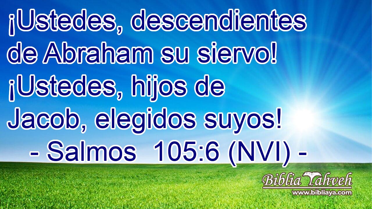  ¡Ustedes, descendientes de Abraham su siervo! ¡Ustedes, hijos de Jacob, elegidos suyos! 