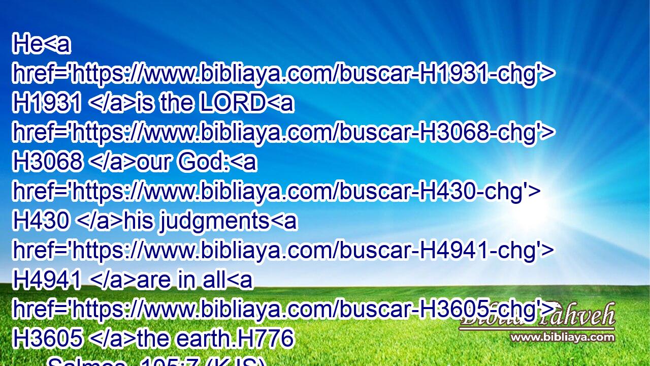 He H1931 is the LORD H3068 our God: H430 his judgments H4941 are in all H3605 the earth.H776