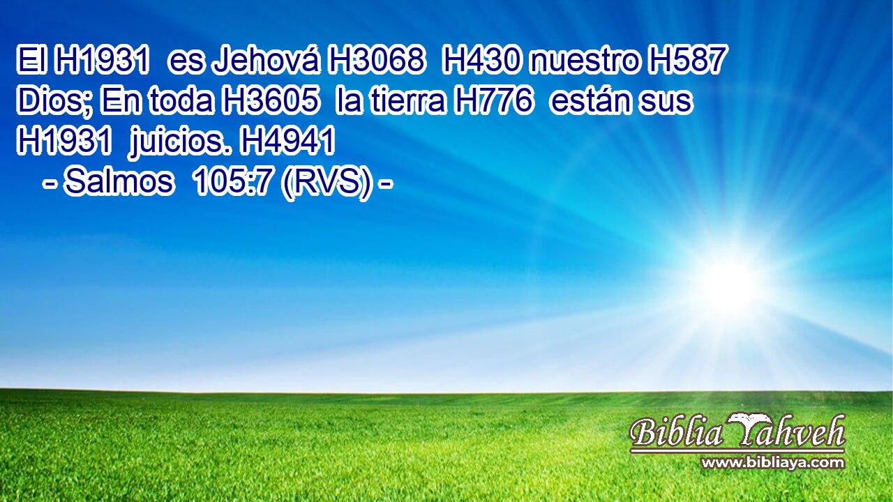 El H1931  es Jehová H3068  H430 nuestro H587  Dios; En toda H3605  la tierra H776  están sus H1931  juicios. H4941  