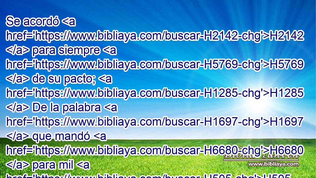 Se acordó H2142  para siempre H5769  de su pacto; H1285  De la palabra H1697  que mandó H6680  para mil H505  generaciones, H1755  