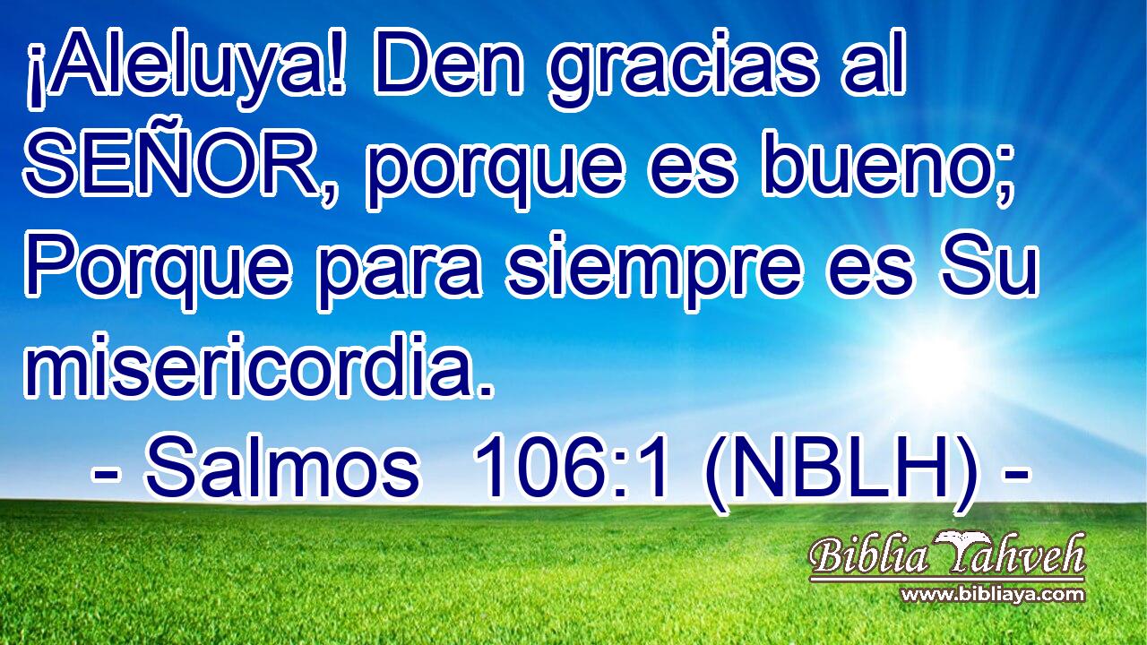  ¡Aleluya! Den gracias al SEÑOR, porque es bueno; Porque para siempre es Su misericordia. 