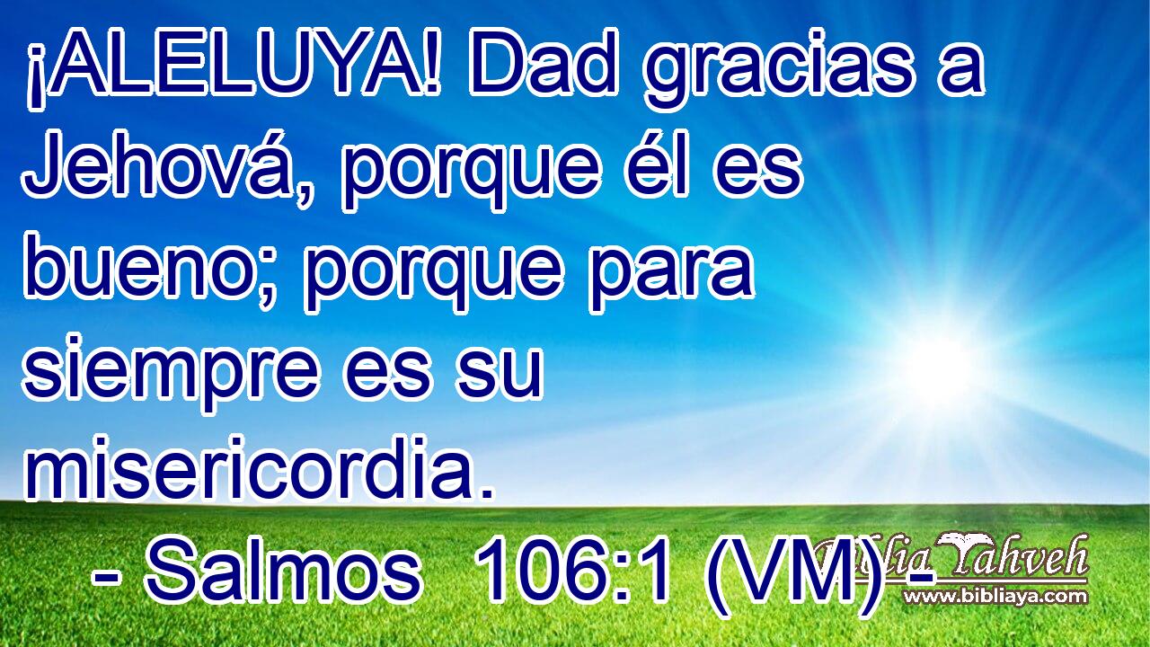  ¡ALELUYA! Dad gracias a Jehová, porque él es bueno; porque para siempre es su misericordia. 