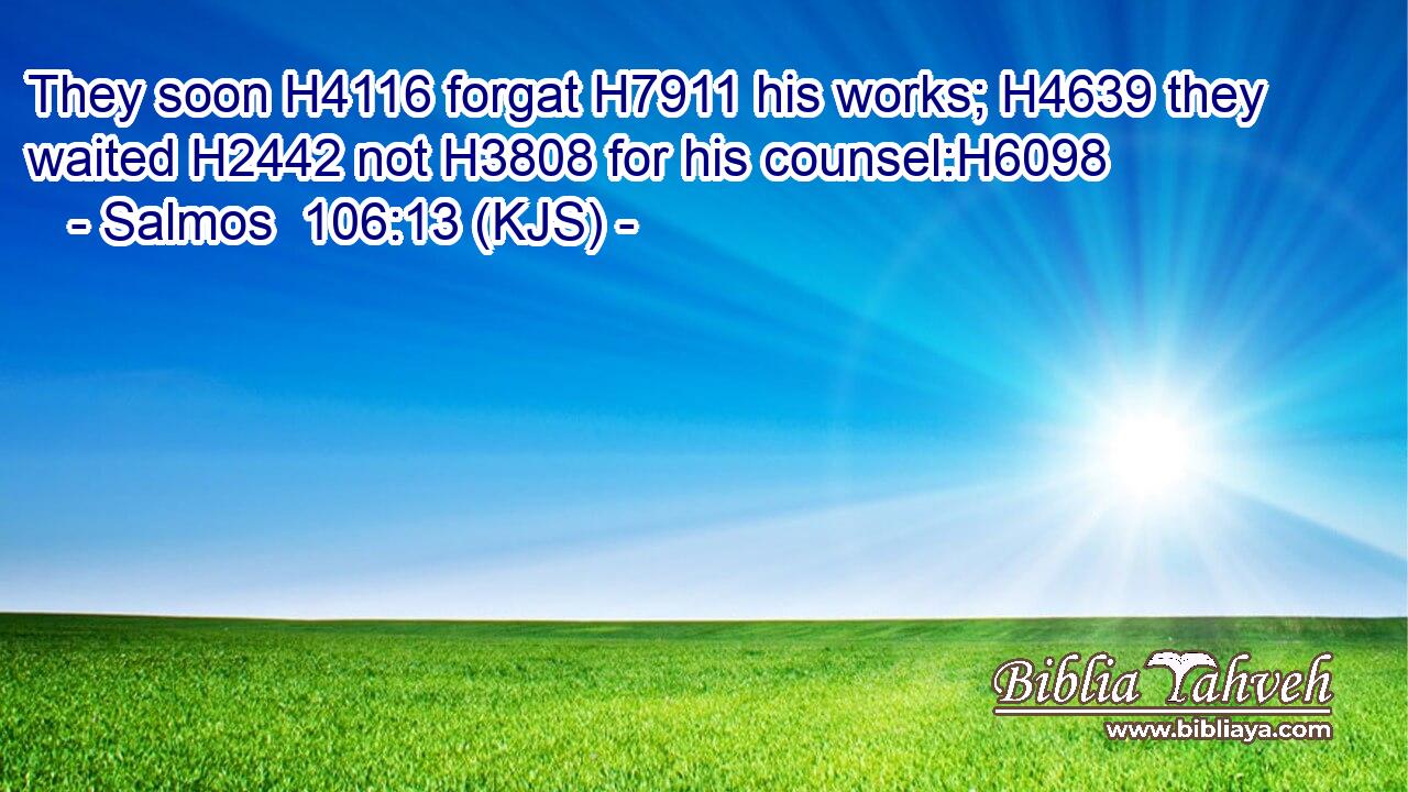 They soon H4116 forgat H7911 his works; H4639 they waited H2442 not H3808 for his counsel:H6098