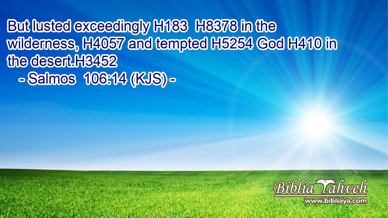 But lusted exceedingly H183  H8378 in the wilderness, H4057 and tempted H5254 God H410 in the desert.H3452
