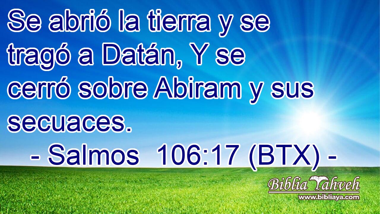 Se abrió la tierra y se tragó a Datán, Y se cerró sobre Abiram y sus secuaces.