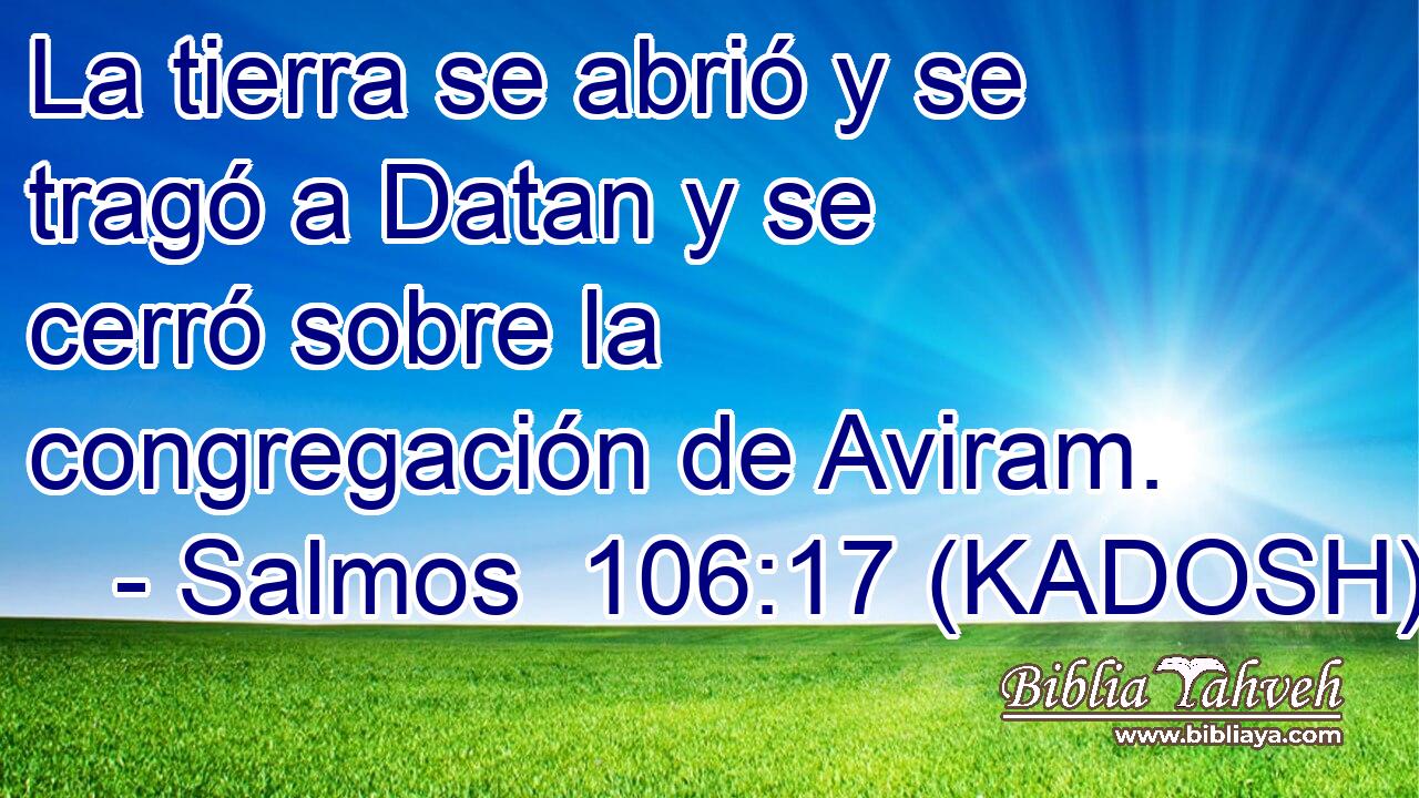  La tierra se abrió y se tragó a Datan y se cerró sobre la congregación de Aviram. 