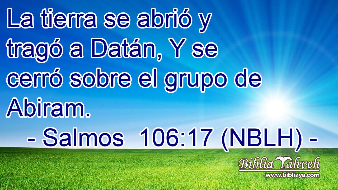  La tierra se abrió y tragó a Datán, Y se cerró sobre el grupo de Abiram. 