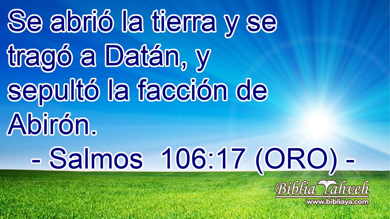  Se abrió la tierra y se tragó a Datán, y sepultó la facción de Abirón. 