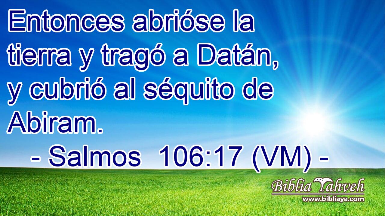  Entonces abrióse la tierra y tragó a Datán, y cubrió al séquito de Abiram. 