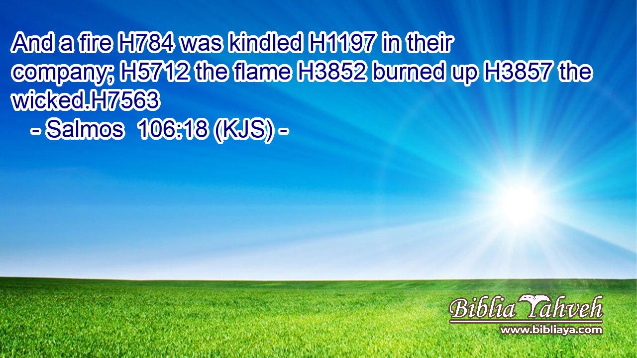 And a fire H784 was kindled H1197 in their company; H5712 the flame H3852 burned up H3857 the wicked.H7563