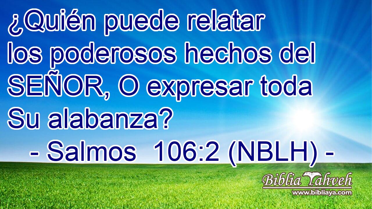  ¿Quién puede relatar los poderosos hechos del SEÑOR, O expresar toda Su alabanza? 
