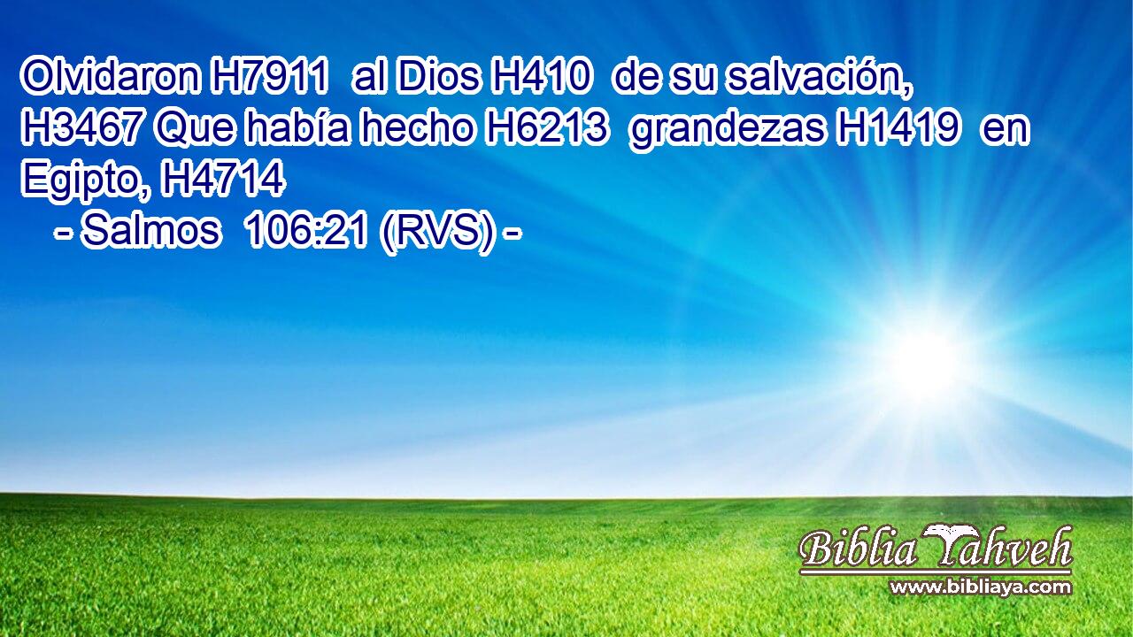 Olvidaron H7911  al Dios H410  de su salvación, H3467 Que había hecho H6213  grandezas H1419  en Egipto, H4714  