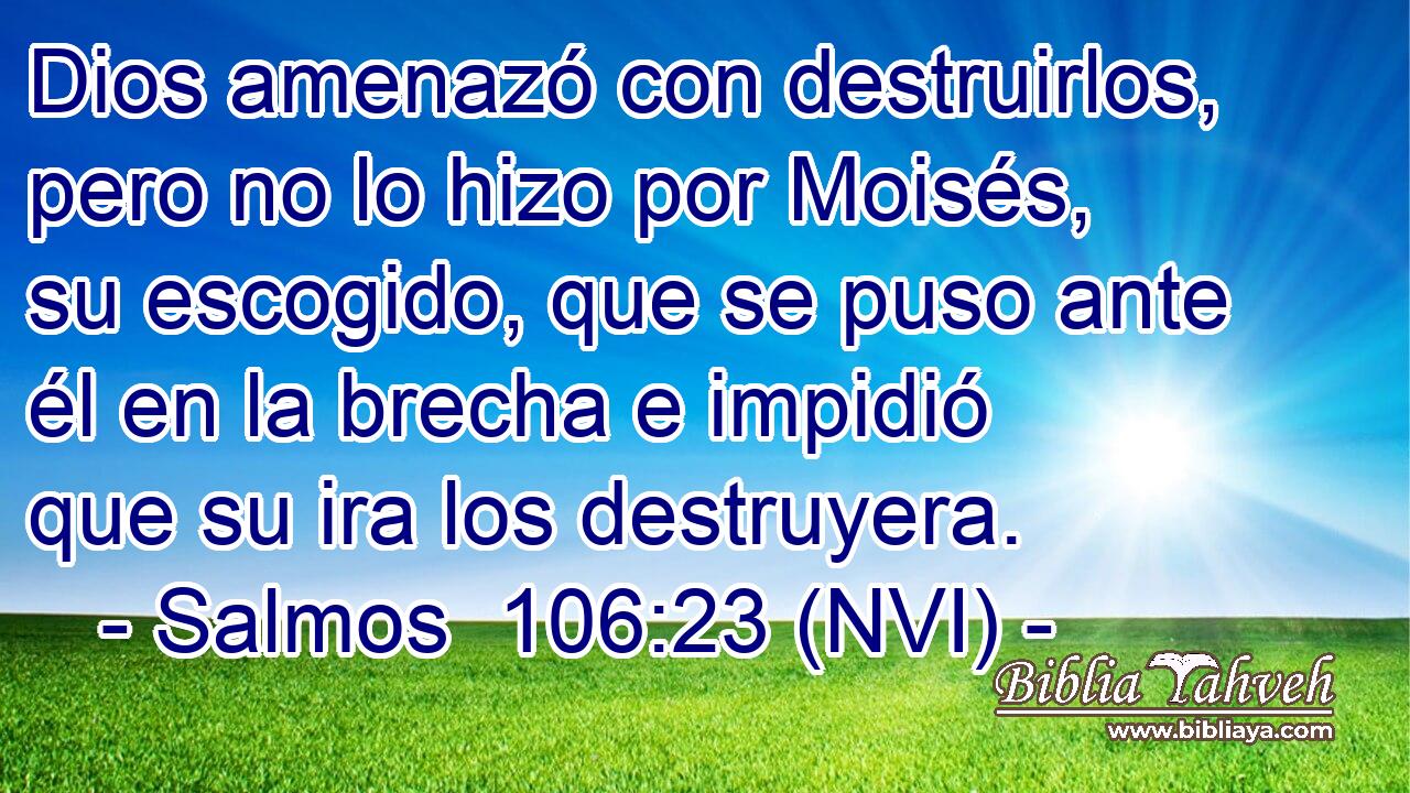  Dios amenazó con destruirlos, pero no lo hizo por Moisés, su escogido, que se puso ante él en la brecha e impidió que su ira los destruyera. 