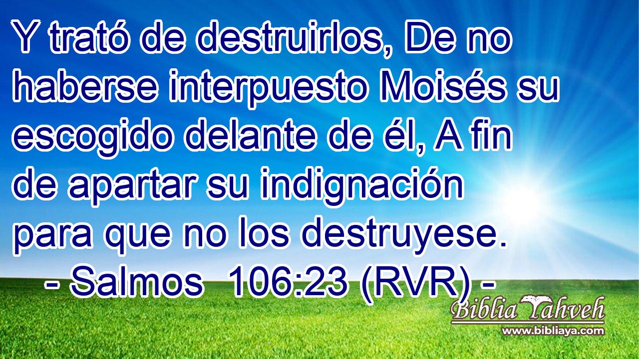 Y trató de destruirlos, De no haberse interpuesto Moisés su escogido delante de él, A fin de apartar su indignación para que no los destruyese.