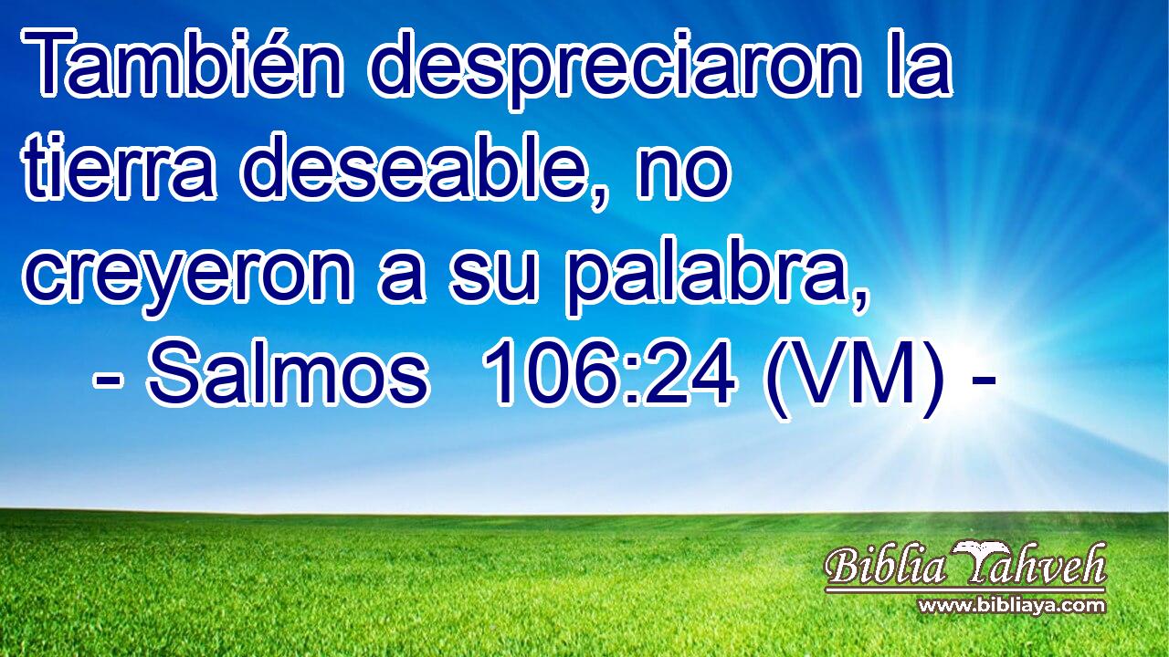  También despreciaron la tierra deseable, no creyeron a su palabra, 