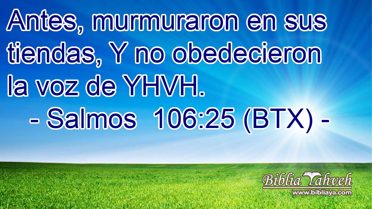 Antes, murmuraron en sus tiendas, Y no obedecieron la voz de YHVH.