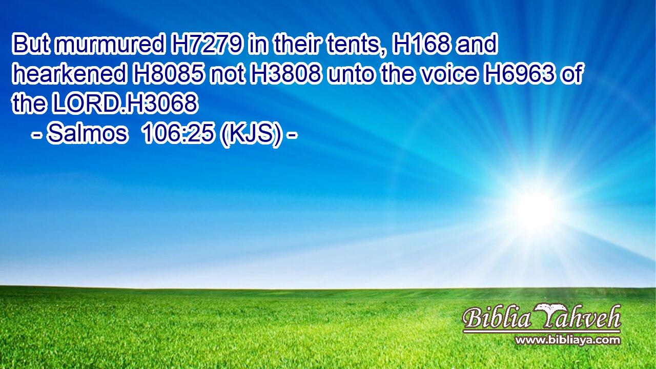 But murmured H7279 in their tents, H168 and hearkened H8085 not H3808 unto the voice H6963 of the LORD.H3068