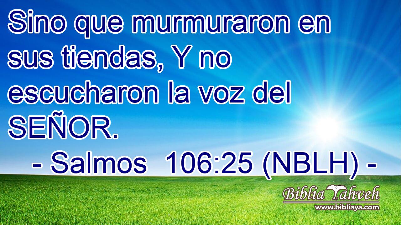 Sino que murmuraron en sus tiendas, Y no escucharon la voz del SEÑOR. 