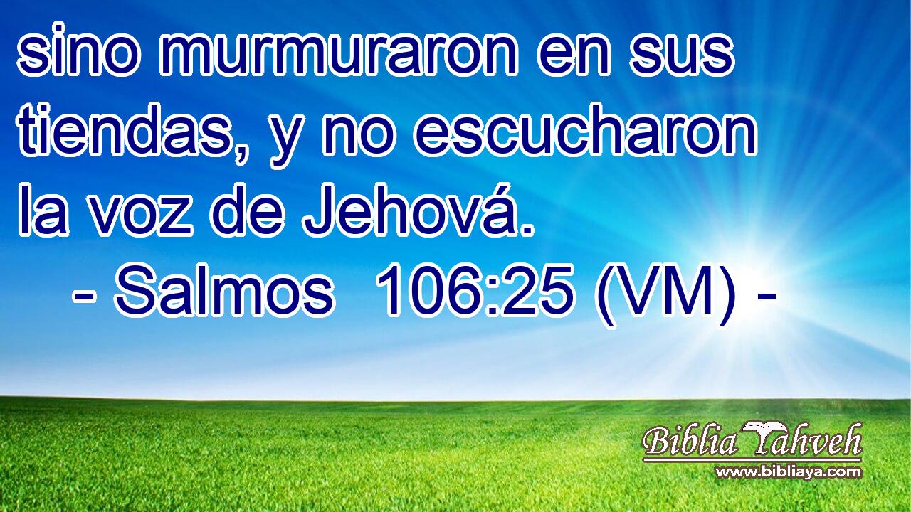  sino murmuraron en sus tiendas, y no escucharon la voz de Jehová. 
