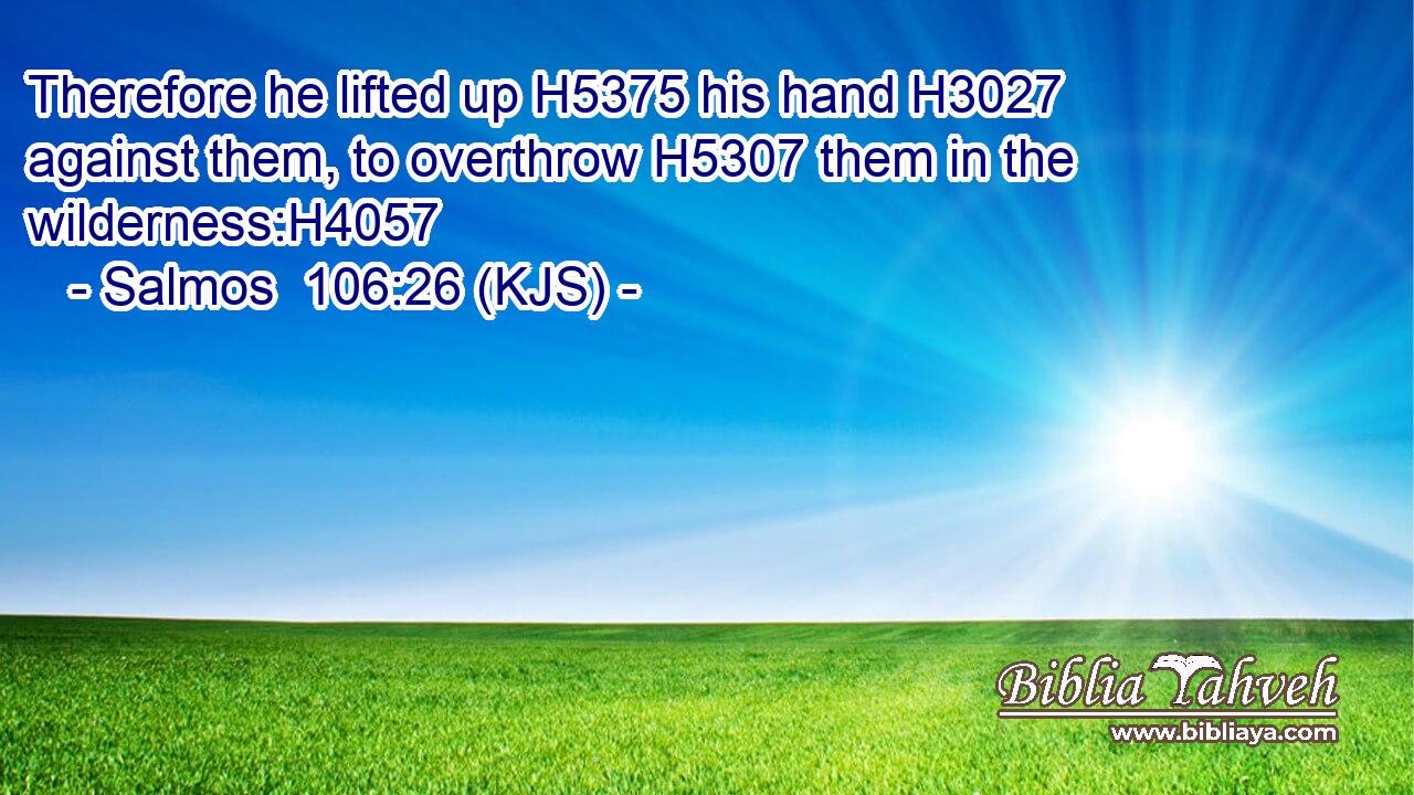 Therefore he lifted up H5375 his hand H3027 against them, to overthrow H5307 them in the wilderness:H4057
