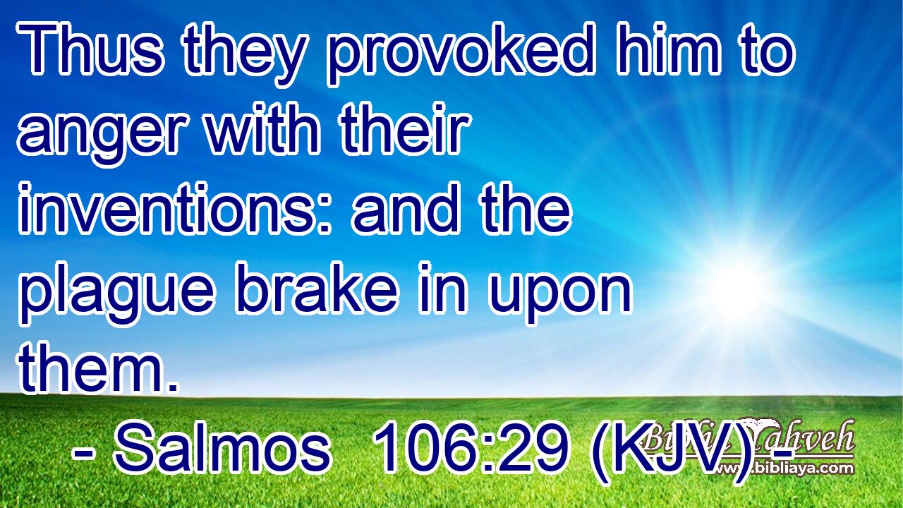 Thus they provoked him to anger with their inventions: and the plague brake in upon them.