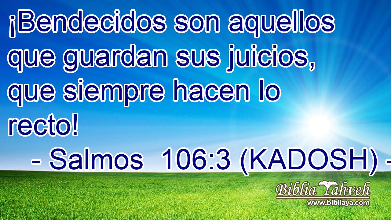  ¡Bendecidos son aquellos que guardan sus juicios, que siempre hacen lo recto! 