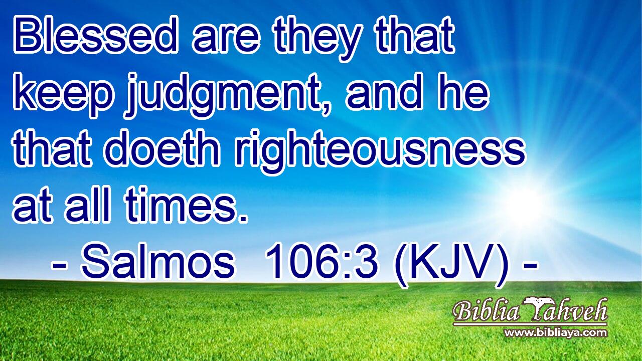 Blessed are they that keep judgment, and he that doeth righteousness at all times.