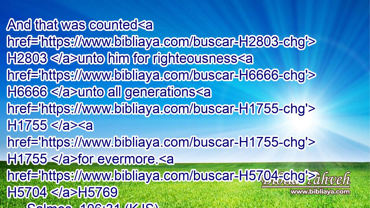 And that was counted H2803 unto him for righteousness H6666 unto all generations H1755  H1755 for evermore. H5704 H5769