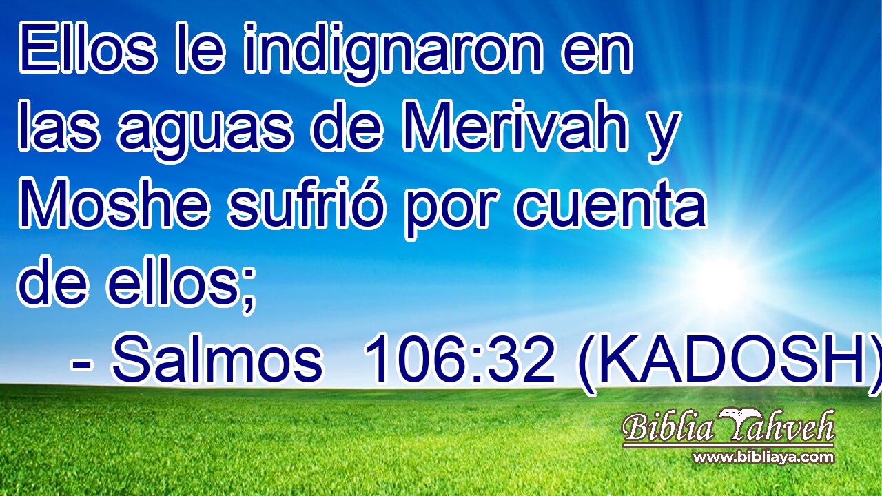  Ellos le indignaron en las aguas de Merivah y Moshe sufrió por cuenta de ellos; 