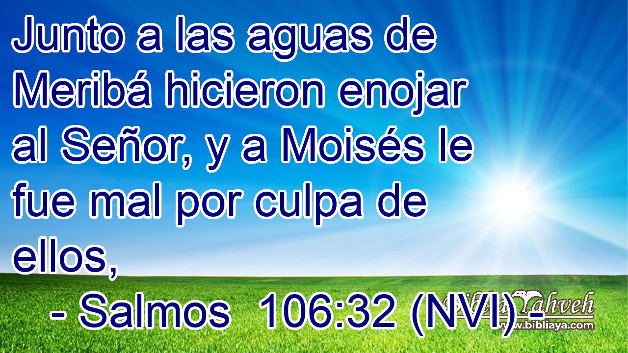  Junto a las aguas de Meribá hicieron enojar al Señor, y a Moisés le fue mal por culpa de ellos, 