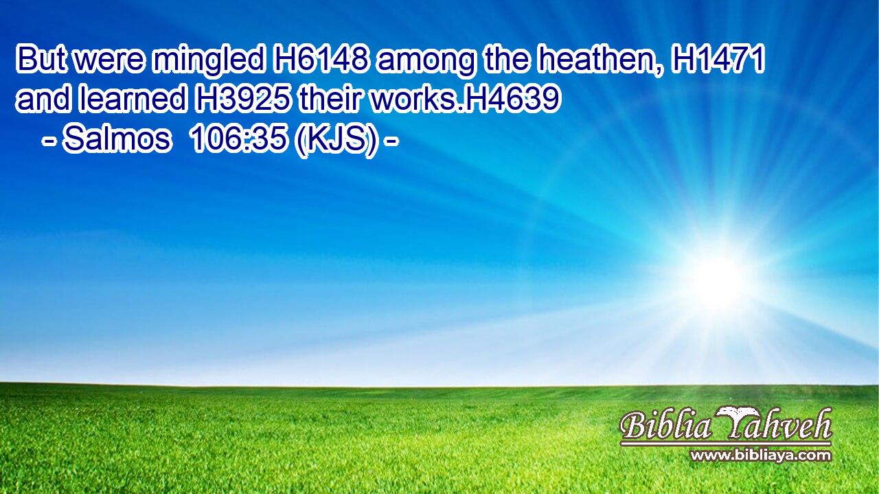 But were mingled H6148 among the heathen, H1471 and learned H3925 their works.H4639