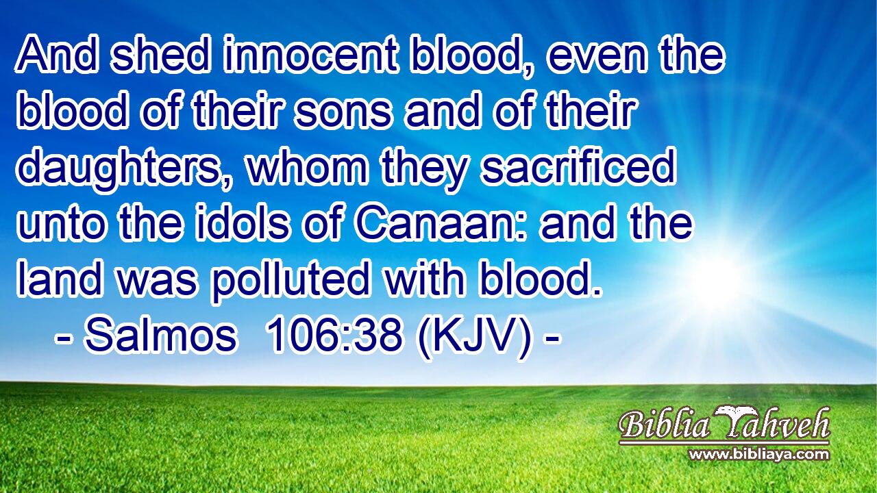 And shed innocent blood, even the blood of their sons and of their daughters, whom they sacrificed unto the idols of Canaan: and the land was polluted with blood.