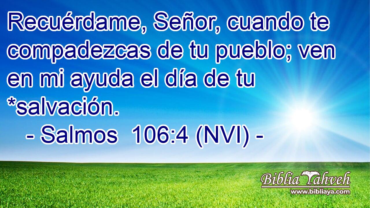  Recuérdame, Señor, cuando te compadezcas de tu pueblo; ven en mi ayuda el día de tu *salvación. 