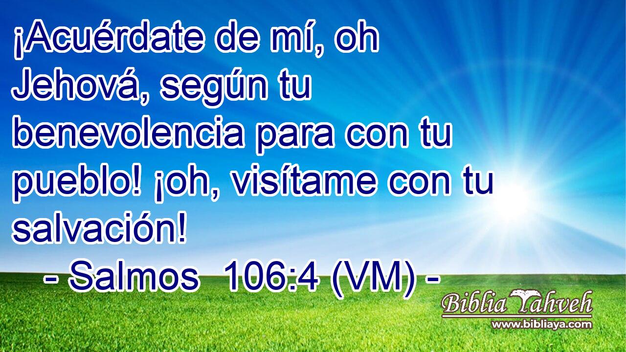  ¡Acuérdate de mí, oh Jehová, según tu benevolencia para con tu pueblo! ¡oh, visítame con tu salvación! 
