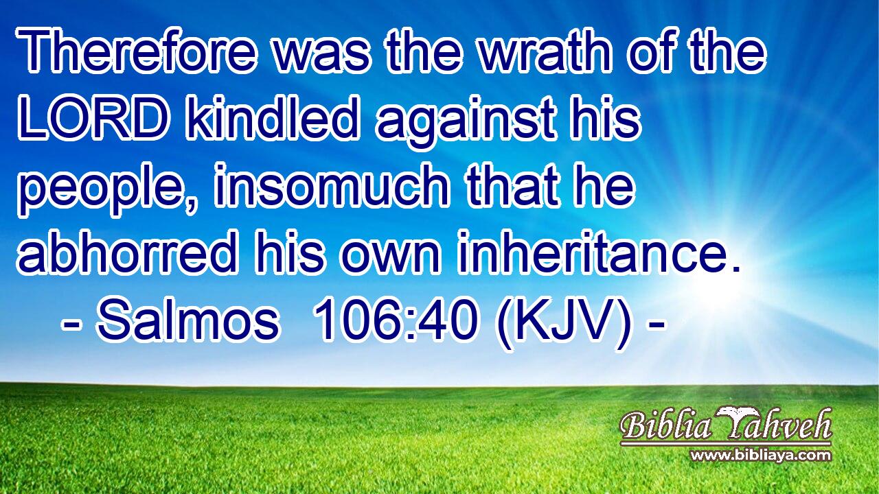 Therefore was the wrath of the LORD kindled against his people, insomuch that he abhorred his own inheritance.