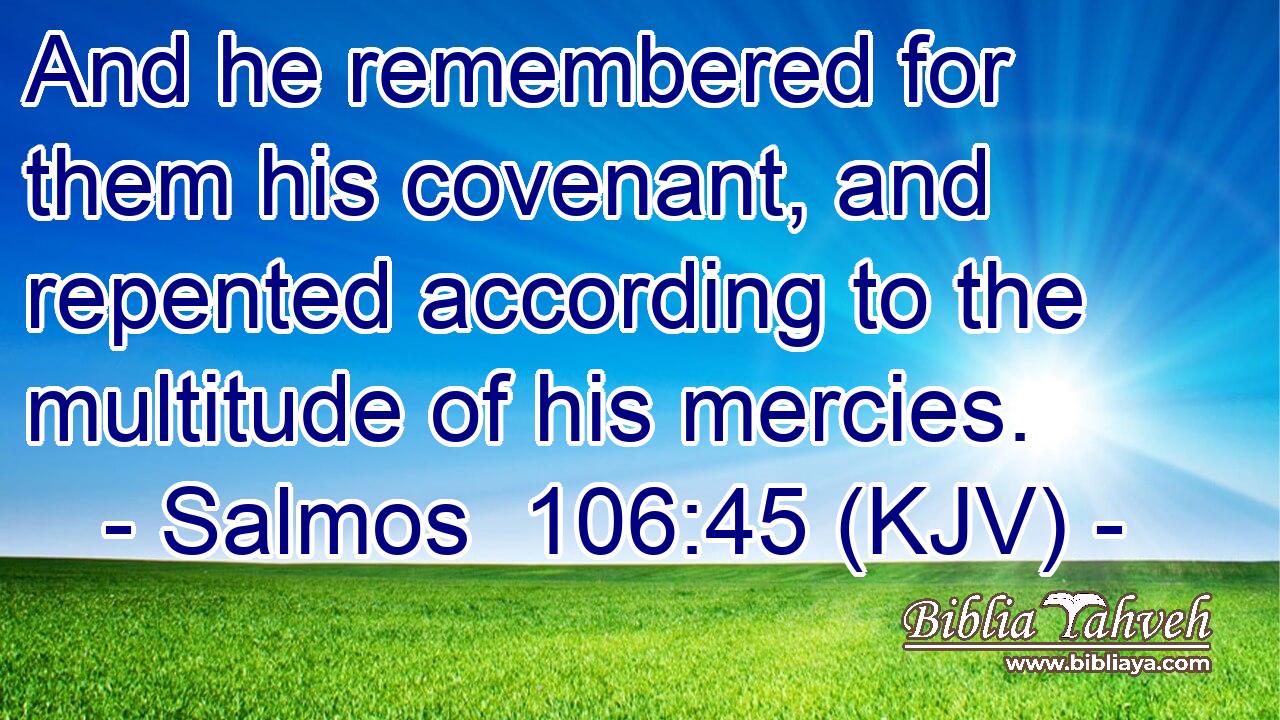 And he remembered for them his covenant, and repented according to the multitude of his mercies.