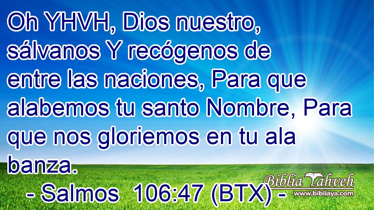 Oh YHVH, Dios nuestro, sálvanos Y recógenos de entre las naciones, Para que alabemos tu santo Nombre, Para que nos gloriemos en tu ala banza.