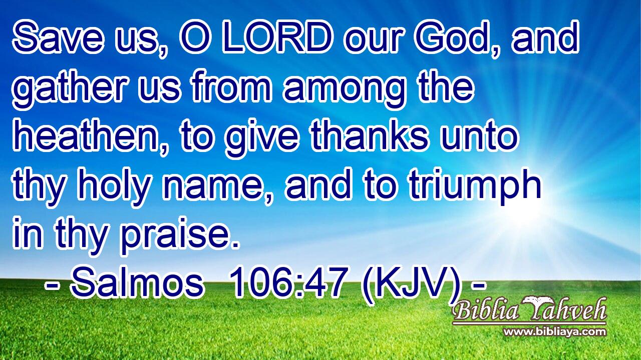 Save us, O LORD our God, and gather us from among the heathen, to give thanks unto thy holy name, and to triumph in thy praise.