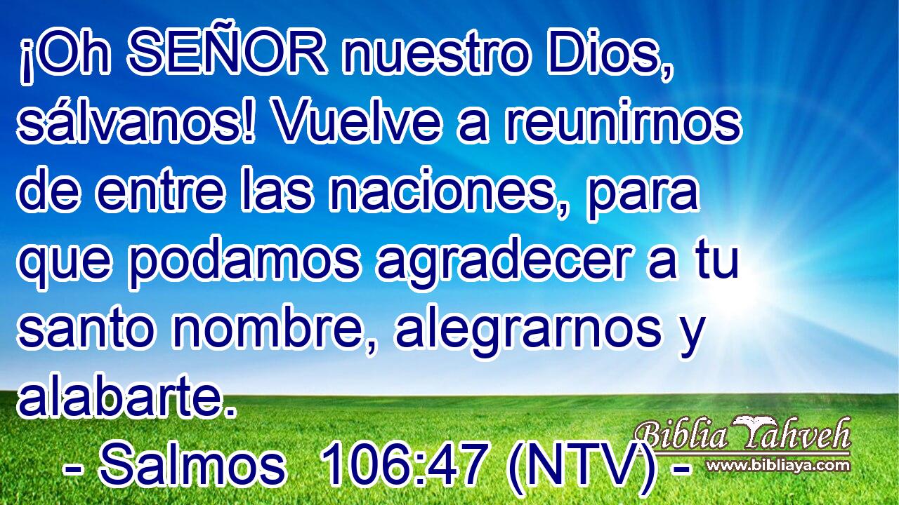 ¡Oh SEÑOR nuestro Dios, sálvanos! Vuelve a reunirnos de entre las naciones, para que podamos agradecer a tu santo nombre, alegrarnos y alabarte.