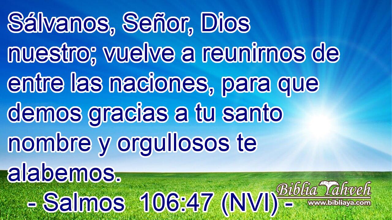  Sálvanos, Señor, Dios nuestro; vuelve a reunirnos de entre las naciones, para que demos gracias a tu santo nombre y orgullosos te alabemos. 