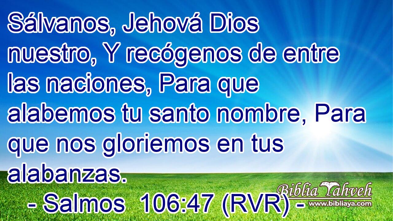 Sálvanos, Jehová Dios nuestro, Y recógenos de entre las naciones, Para que alabemos tu santo nombre, Para que nos gloriemos en tus alabanzas.