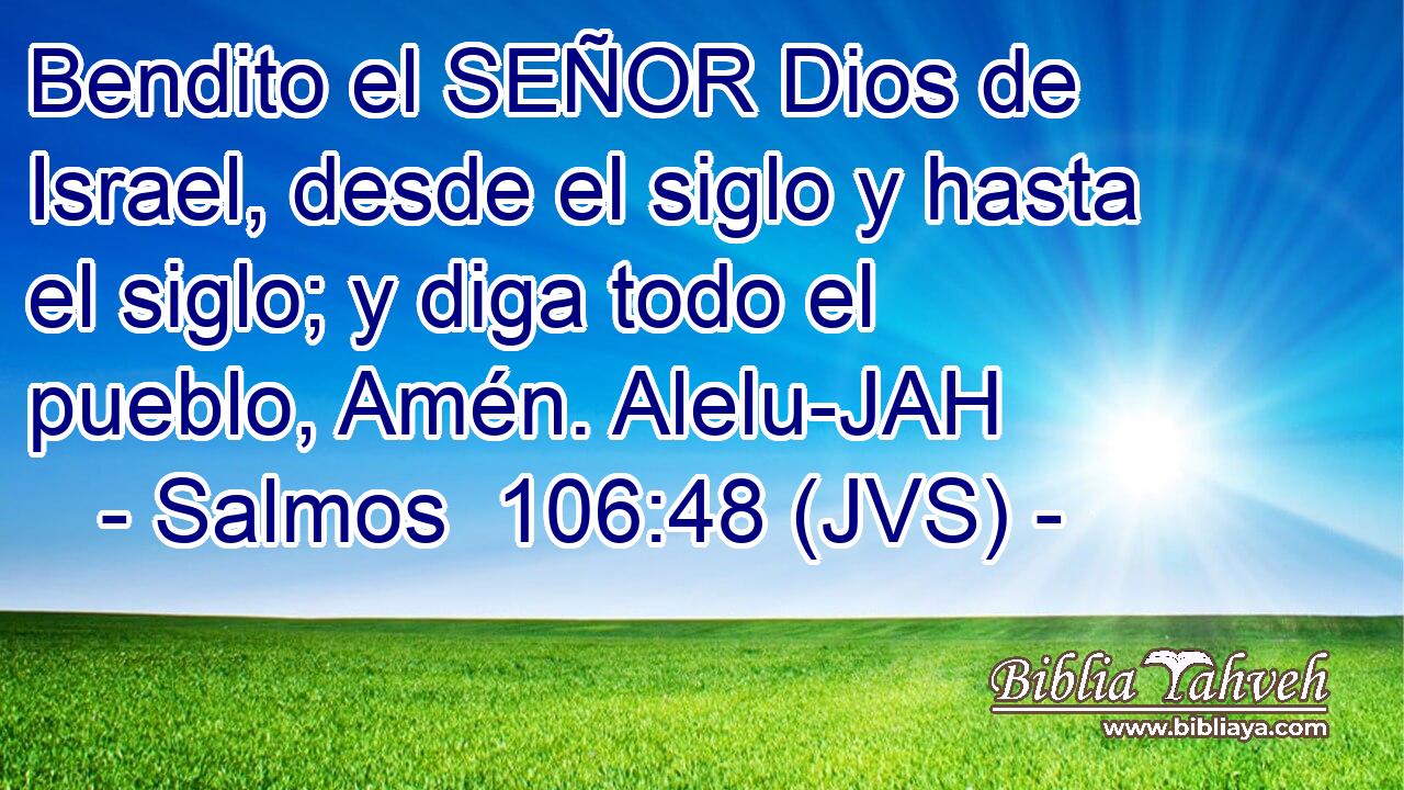 Bendito el SEÑOR Dios de Israel, desde el siglo y hasta el siglo; y diga todo el pueblo, Amén. Alelu-JAH