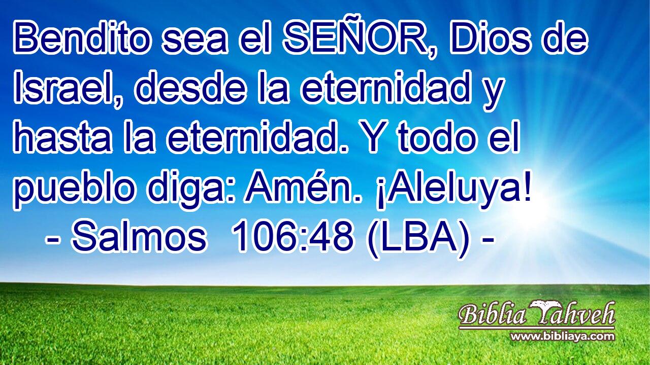 Bendito sea el SEÑOR, Dios de Israel, desde la eternidad y hasta la eternidad. Y todo el pueblo diga: Amén. ¡Aleluya!