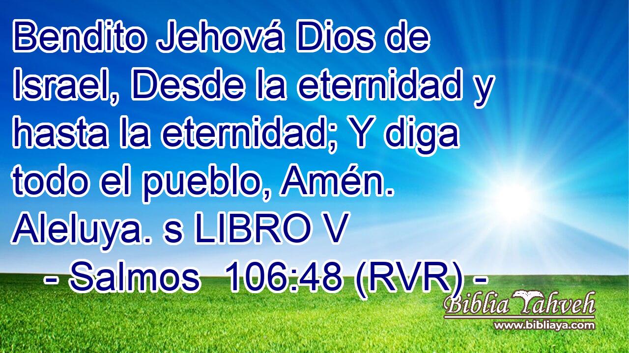 Bendito Jehová Dios de Israel, Desde la eternidad y hasta la eternidad; Y diga todo el pueblo, Amén. Aleluya. s LIBRO V