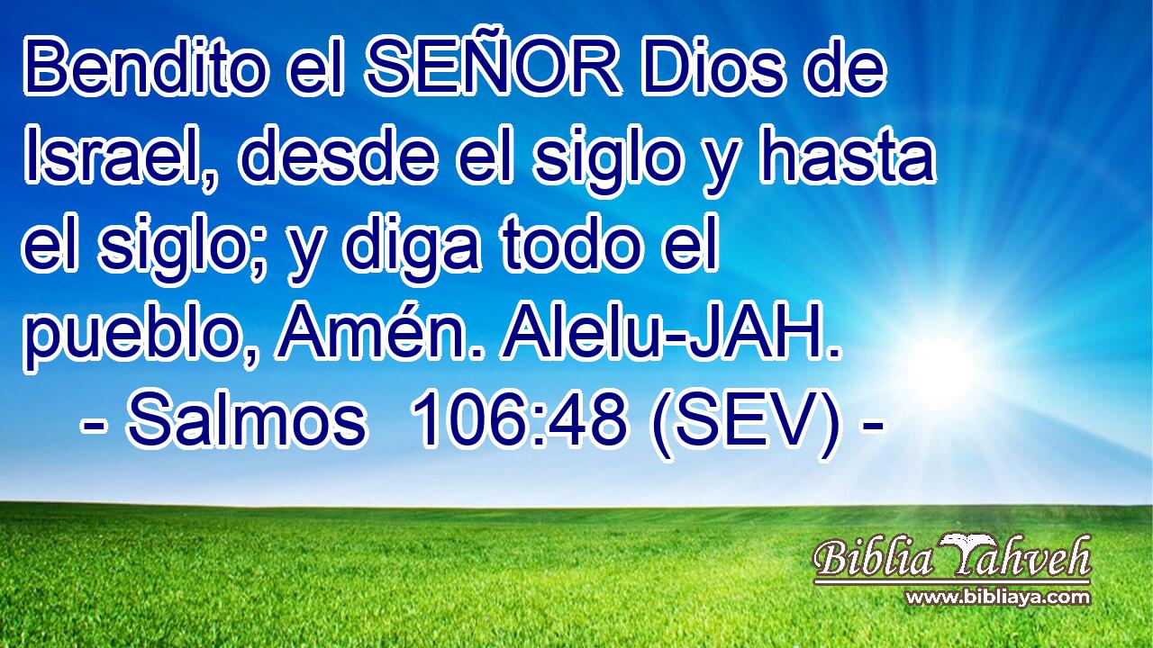 Bendito el SEÑOR Dios de Israel, desde el siglo y hasta el siglo; y diga todo el pueblo, Amén. Alelu-JAH.